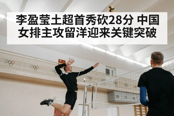 李盈莹土超首秀砍28分 中国女排主攻留洋迎来关键突破 - Kaiyun
