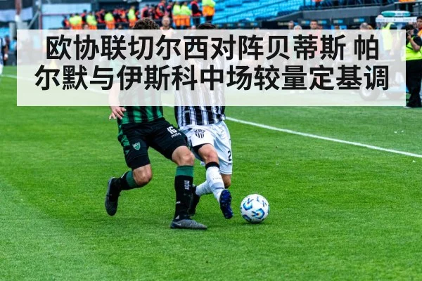 欧协联切尔西对阵贝蒂斯 帕尔默与伊斯科中场较量定基调 - Kaiyun