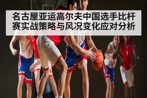 名古屋亚运高尔夫中国选手比杆赛实战策略与风况变化应对分析 - Kaiyun