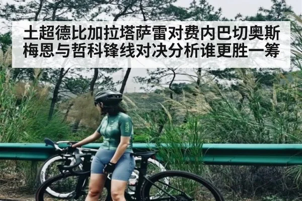 土超德比加拉塔萨雷对费内巴切奥斯梅恩与哲科锋线对决分析谁更胜一筹 - Kaiyun