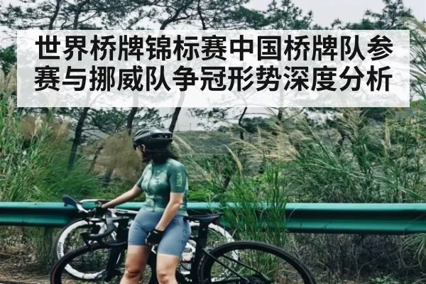 世界桥牌锦标赛中国桥牌队参赛与挪威队争冠形势深度分析 - Kaiyun