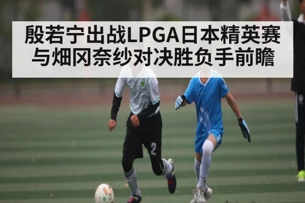 殷若宁出战LPGA日本精英赛 与畑冈奈纱对决胜负手前瞻 - Kaiyun