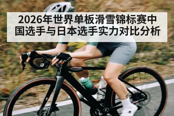 2026年世界单板滑雪锦标赛中国选手与日本选手实力对比分析