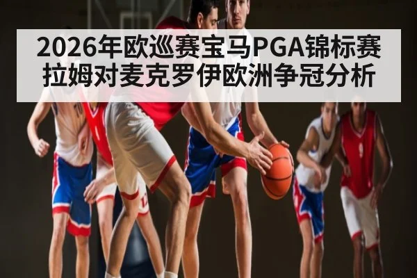 2026年欧巡赛宝马PGA锦标赛 拉姆对麦克罗伊欧洲争冠分析